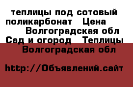 теплицы под сотовый поликарбонат › Цена ­ 10 000 - Волгоградская обл. Сад и огород » Теплицы   . Волгоградская обл.